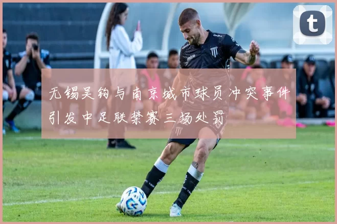 无锡吴钩与南京城市球员冲突事件引发中足联禁赛三场处罚